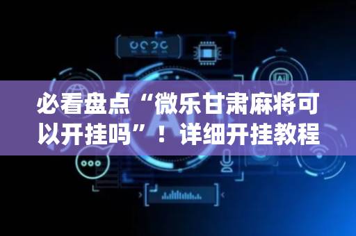 必看盘点“微乐甘肃麻将可以开挂吗”！详细开挂教程（确实真的有挂)-抖音