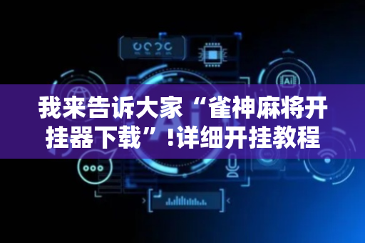 我来告诉大家“雀神麻将开挂器下载”!详细开挂教程-抖音