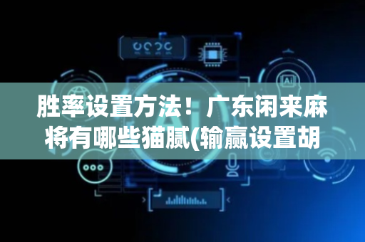胜率设置方法！广东闲来麻将有哪些猫腻(输赢设置胡牌规律)