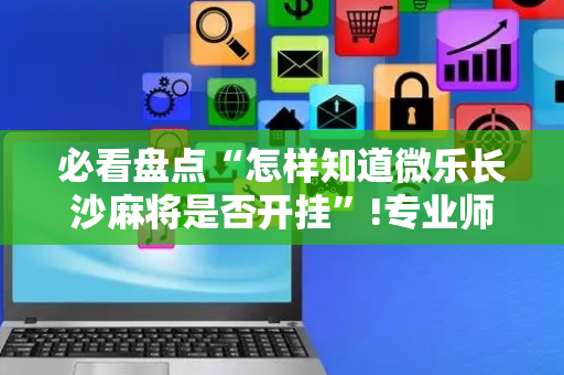 必看盘点“怎样知道微乐长沙麻将是否开挂”!专业师傅带你一起了解（详细教程）-抖音