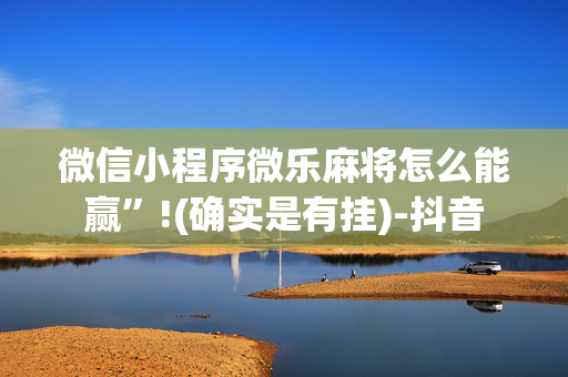 微信小程序微乐麻将怎么能赢”!(确实是有挂)-抖音