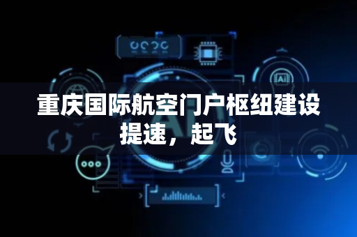 重庆国际航空门户枢纽建设提速，起飞