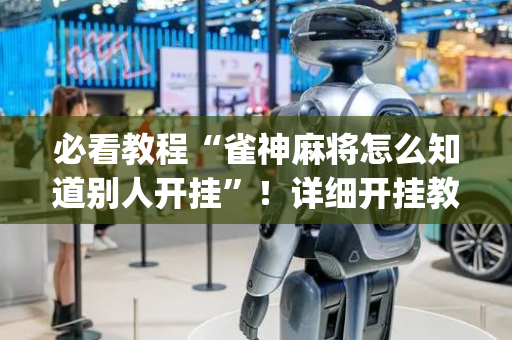必看教程“雀神麻将怎么知道别人开挂”！详细开挂教程（确实真的有挂)-抖音