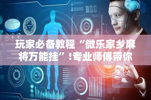 玩家必备教程“微乐家乡麻将万能挂”!专业师傅带你一起了解（详细教程）-抖音
