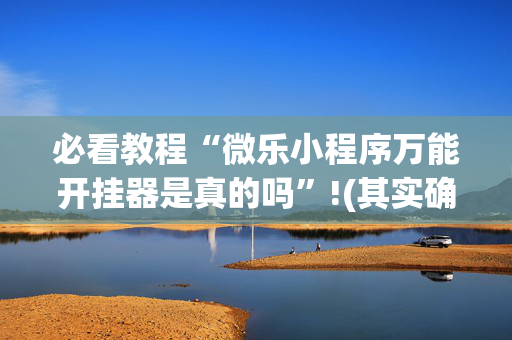 必看教程“微乐小程序万能开挂器是真的吗”!(其实确实有挂)-抖音