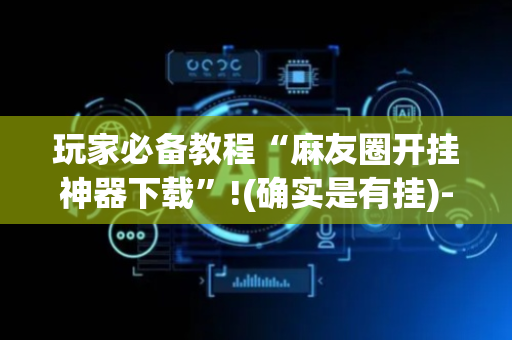 玩家必备教程“麻友圈开挂神器下载”!(确实是有挂)-抖音