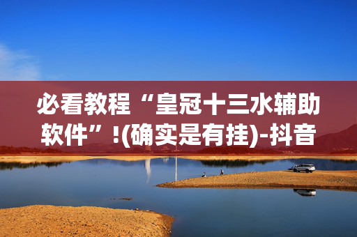 必看教程“皇冠十三水辅助软件”!(确实是有挂)-抖音