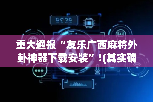 重大通报“友乐广西麻将外卦神器下载安装”!(其实确实有挂)-抖音
