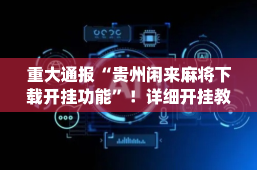 重大通报“贵州闲来麻将下载开挂功能”！详细开挂教程（确实真的有挂)-抖音