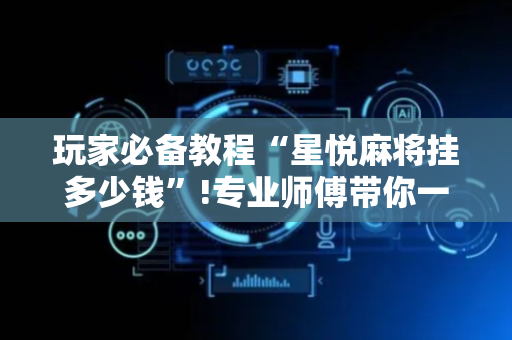 玩家必备教程“星悦麻将挂多少钱”!专业师傅带你一起了解（详细教程）-抖音