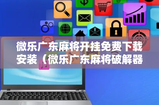 微乐广东麻将开挂免费下载安装（微乐广东麻将破解器免费版）