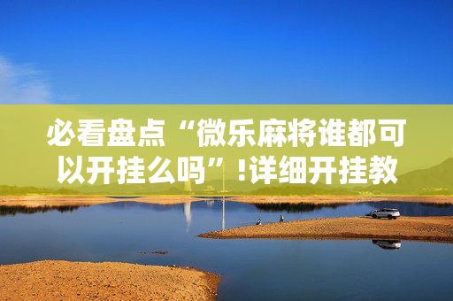 必看盘点“微乐麻将谁都可以开挂么吗”!详细开挂教程-抖音