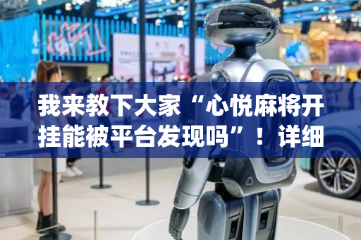 我来教下大家“心悦麻将开挂能被平台发现吗”！详细开挂教程（确实真的有挂)-抖音