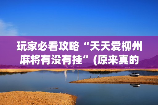 玩家必看攻略“天天爱柳州麻将有没有挂”(原来真的有挂)-抖音