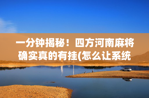 一分钟揭秘！四方河南麻将确实真的有挂(怎么让系统给你发好牌)