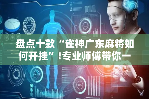 盘点十款“雀神广东麻将如何开挂”!专业师傅带你一起了解（详细教程）-抖音