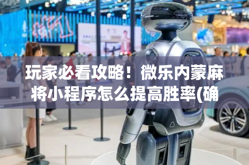 玩家必看攻略！微乐内蒙麻将小程序怎么提高胜率(确实有挂)