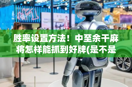 胜率设置方法！中至余干麻将怎样能抓到好牌(是不是有猫腻)
