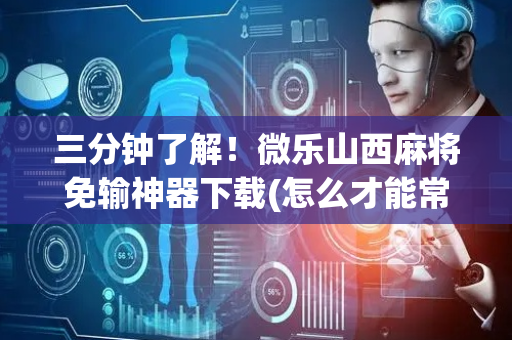 三分钟了解！微乐山西麻将免输神器下载(怎么才能常赢)