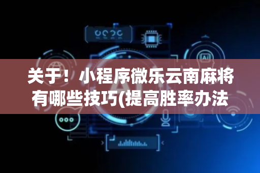 关于！小程序微乐云南麻将有哪些技巧(提高胜率办法)