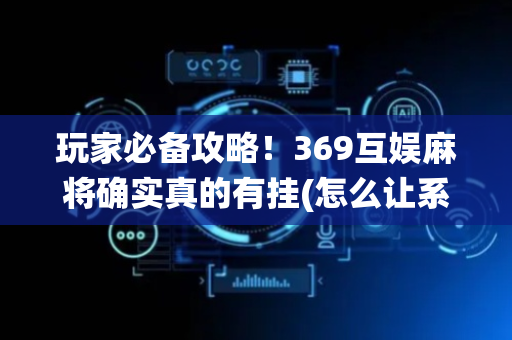 玩家必备攻略！369互娱麻将确实真的有挂(怎么让系统给自己好牌)