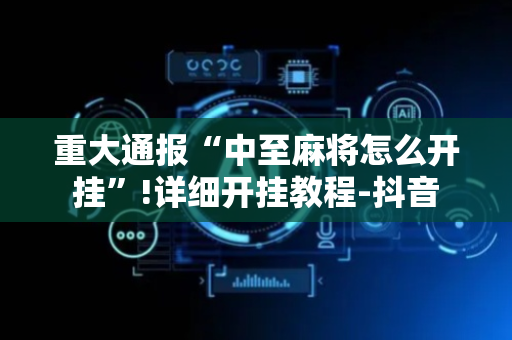 重大通报“中至麻将怎么开挂”!详细开挂教程-抖音