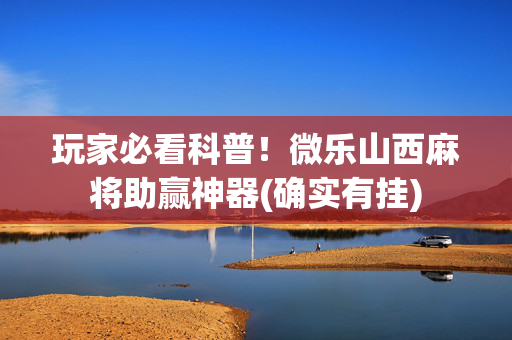 玩家必看科普！微乐山西麻将助赢神器(确实有挂)