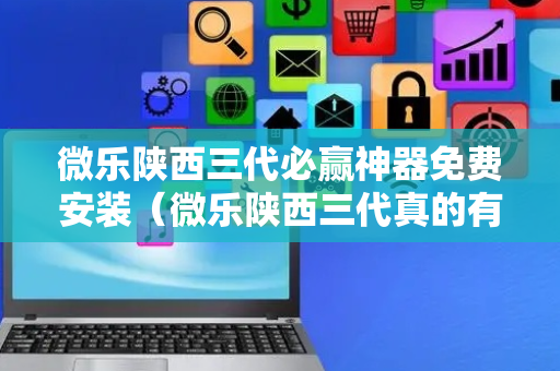 微乐陕西三代必赢神器免费安装（微乐陕西三代真的有挂吗）