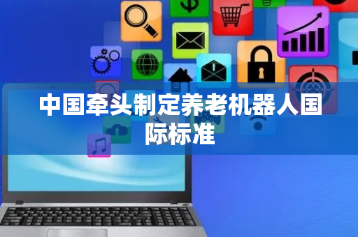 中国牵头制定养老机器人国际标准