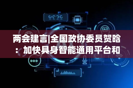 两会建言|全国政协委员贺晗：加快具身智能通用平台和相关标准建设