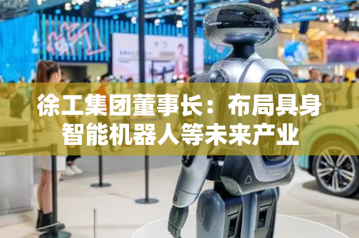 徐工集团董事长：布局具身智能机器人等未来产业