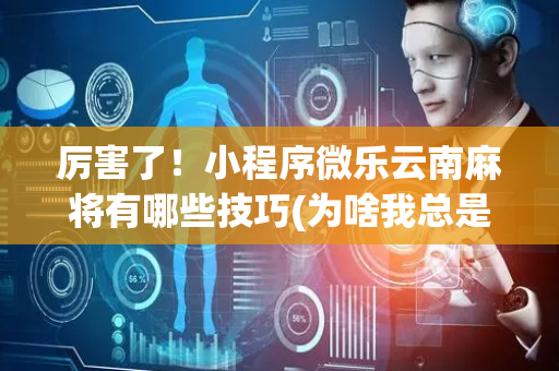 厉害了！小程序微乐云南麻将有哪些技巧(为啥我总是输)