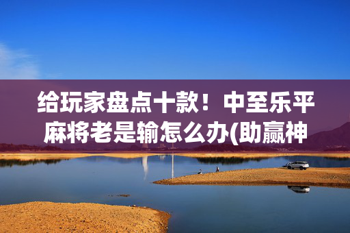 给玩家盘点十款！中至乐平麻将老是输怎么办(助赢神器购买)