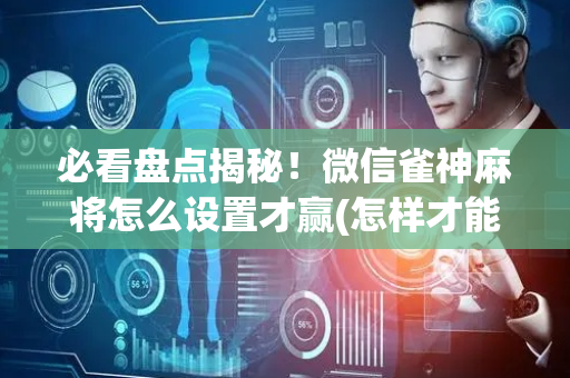 必看盘点揭秘！微信雀神麻将怎么设置才赢(怎样才能有好牌)