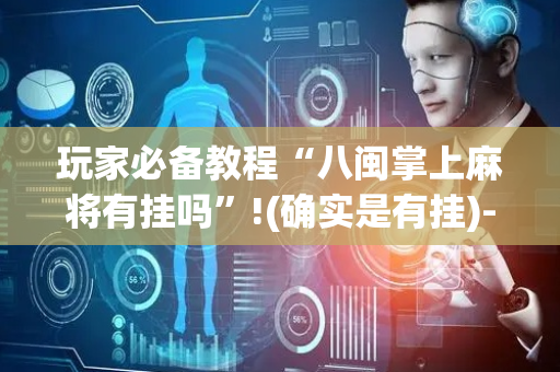 玩家必备教程“八闽掌上麻将有挂吗”!(确实是有挂)-抖音