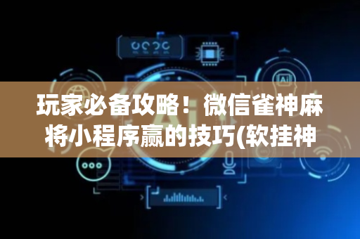 玩家必备攻略！微信雀神麻将小程序赢的技巧(软挂神器)