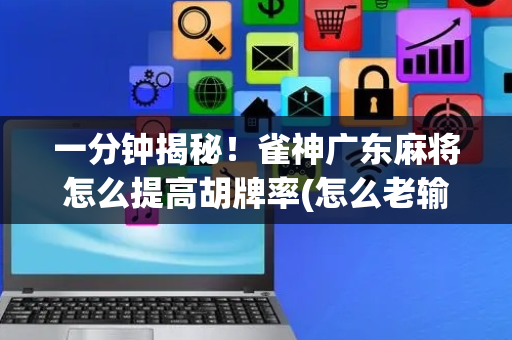 一分钟揭秘！雀神广东麻将怎么提高胡牌率(怎么老输必备神器)