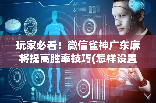 玩家必看！微信雀神广东麻将提高胜率技巧(怎样设置好牌)