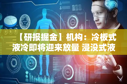【研报掘金】机构：冷板式液冷即将迎来放量 浸没式液冷有望迎来机会