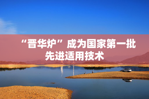 “晋华炉”成为国家第一批先进适用技术