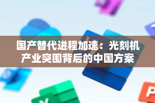 国产替代进程加速：光刻机产业突围背后的中国方案
