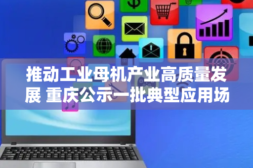 推动工业母机产业高质量发展 重庆公示一批典型应用场景