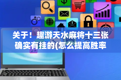 关于！趣游天水麻将十三张确实有挂的(怎么提高胜率)