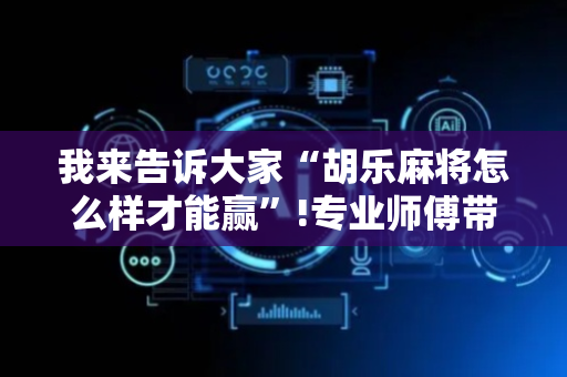 我来告诉大家“胡乐麻将怎么样才能赢”!专业师傅带你一起了解（详细教程）-抖音