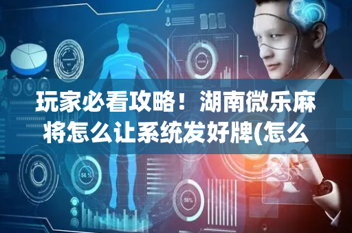 玩家必看攻略！湖南微乐麻将怎么让系统发好牌(怎么设置会赢)