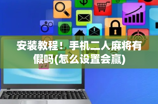 安装教程！手机二人麻将有假吗(怎么设置会赢)