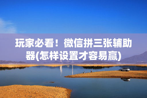 玩家必看！微信拼三张辅助器(怎样设置才容易赢)