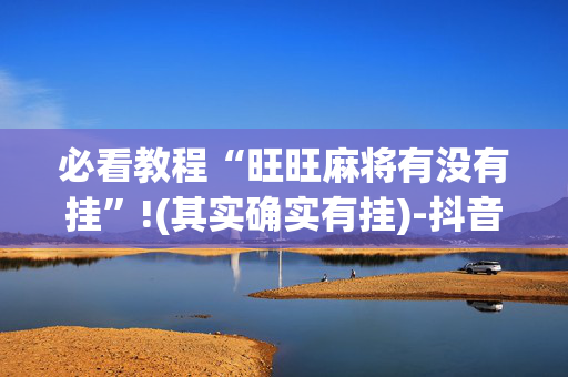 必看教程“旺旺麻将有没有挂”!(其实确实有挂)-抖音