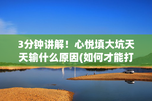 3分钟讲解！心悦填大坑天天输什么原因(如何才能打赢)
