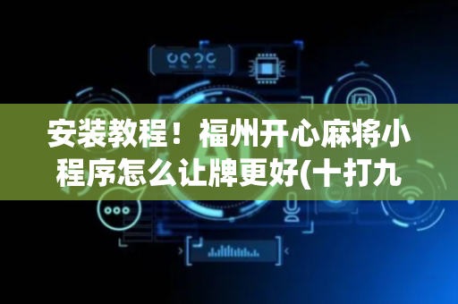 安装教程！福州开心麻将小程序怎么让牌更好(十打九赢的打法)